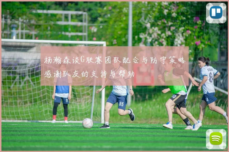 杨瀚森谈G联赛团队配合与防守策略感谢队友的支持与帮助