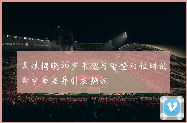 美媒揭晓36岁韦德与哈登对位时的命中率差异引发热议