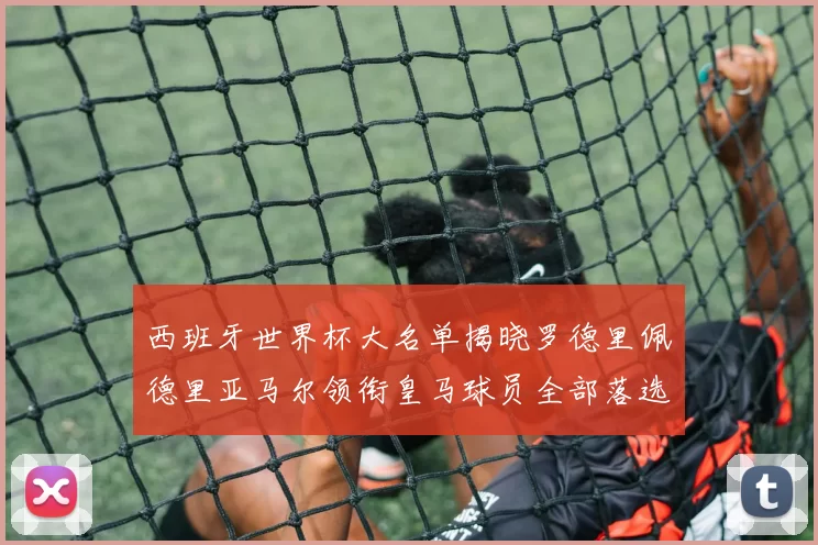 西班牙世界杯大名单揭晓罗德里佩德里亚马尔领衔皇马球员全部落选
