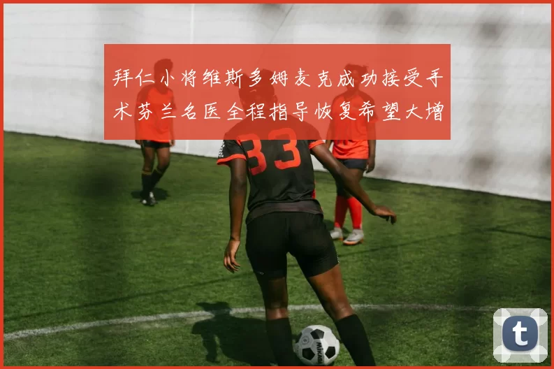 拜仁小将维斯多姆麦克成功接受手术芬兰名医全程指导恢复希望大增