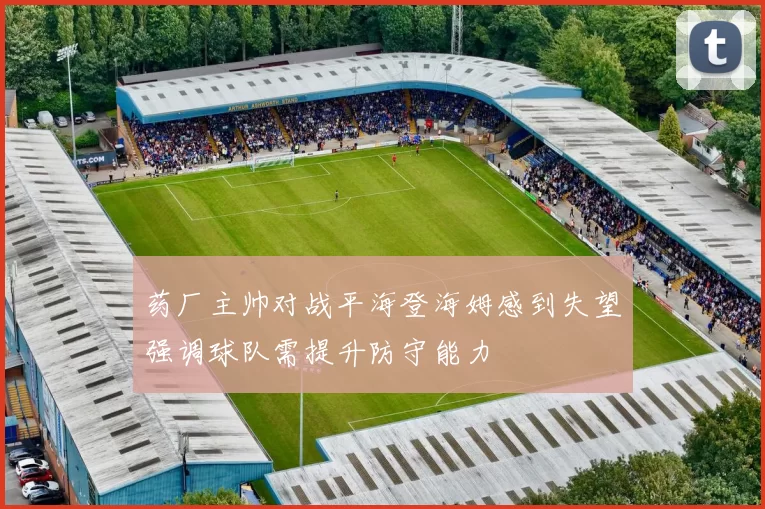 药厂主帅对战平海登海姆感到失望强调球队需提升防守能力
