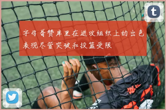字母哥赞库里在进攻组织上的出色表现尽管突破和投篮受限