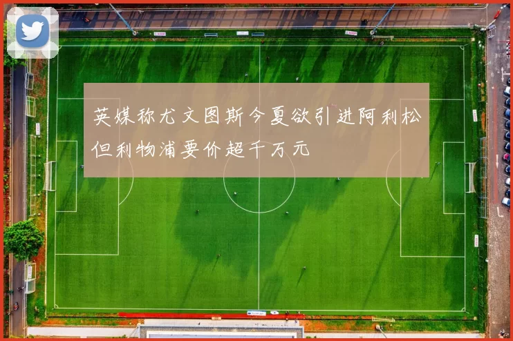 英媒称尤文图斯今夏欲引进阿利松但利物浦要价超千万元