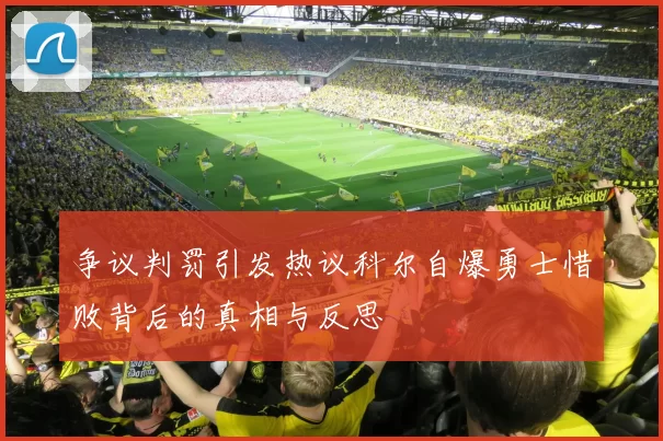 争议判罚引发热议科尔自爆勇士惜败背后的真相与反思