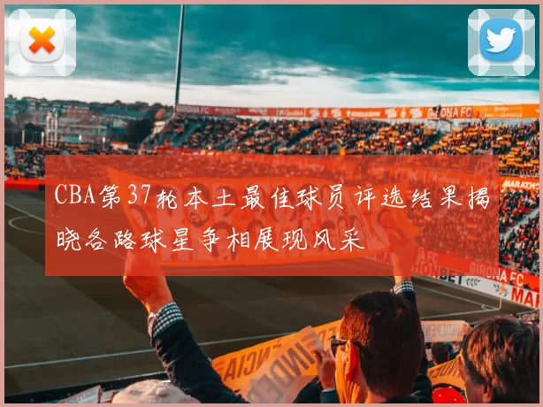 CBA第37轮本土最佳球员评选结果揭晓各路球星争相展现风采