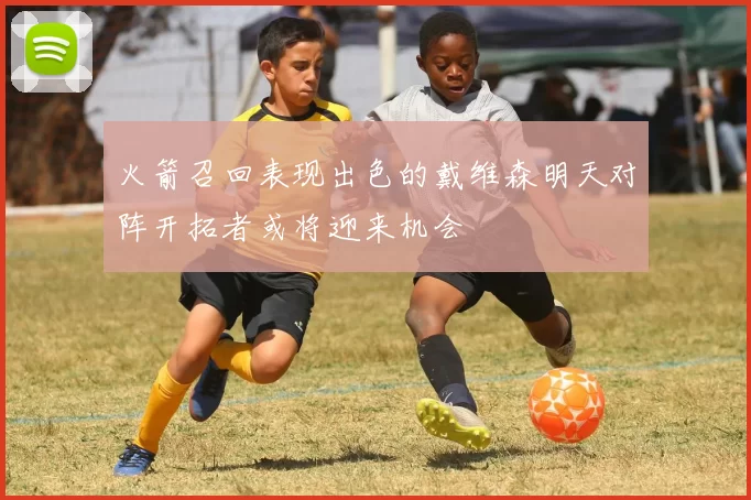 火箭召回表现出色的戴维森明天对阵开拓者或将迎来机会