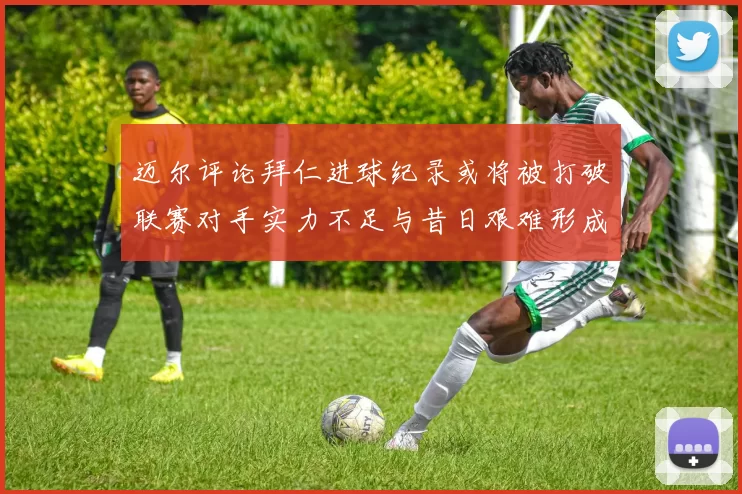 迈尔评论拜仁进球纪录或将被打破联赛对手实力不足与昔日艰难形成鲜明对比