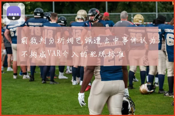 前裁判分析姆巴佩遭击中事件认为不构成VAR介入的犯规标准