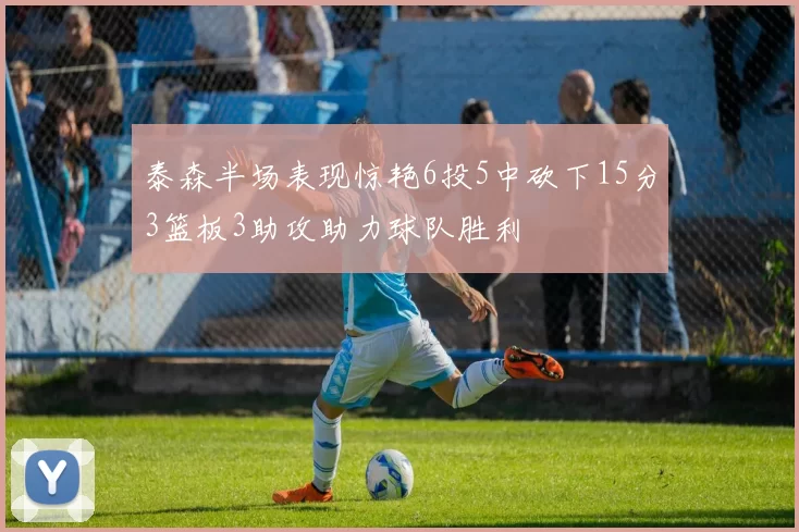 泰森半场表现惊艳6投5中砍下15分3篮板3助攻助力球队胜利