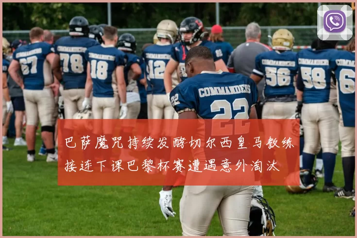 巴萨魔咒持续发酵切尔西皇马教练接连下课巴黎杯赛遭遇意外淘汰