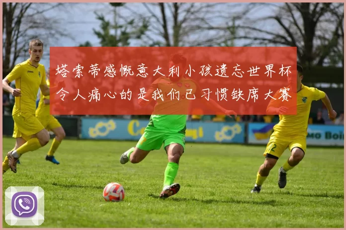 塔索蒂感慨意大利小孩遗忘世界杯令人痛心的是我们已习惯缺席大赛