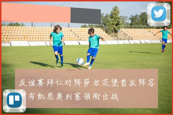 友谊赛拜仁对阵萨尔茨堡首发阵容公布凯恩奥利塞领衔出战