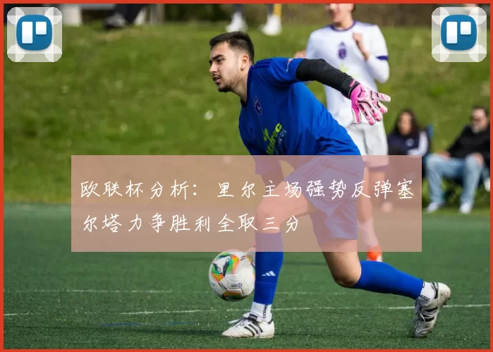 欧联杯分析：里尔主场强势反弹塞尔塔力争胜利全取三分