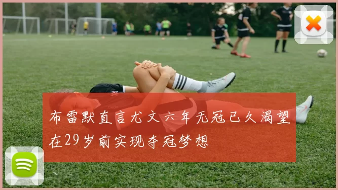 布雷默直言尤文六年无冠已久渴望在29岁前实现夺冠梦想