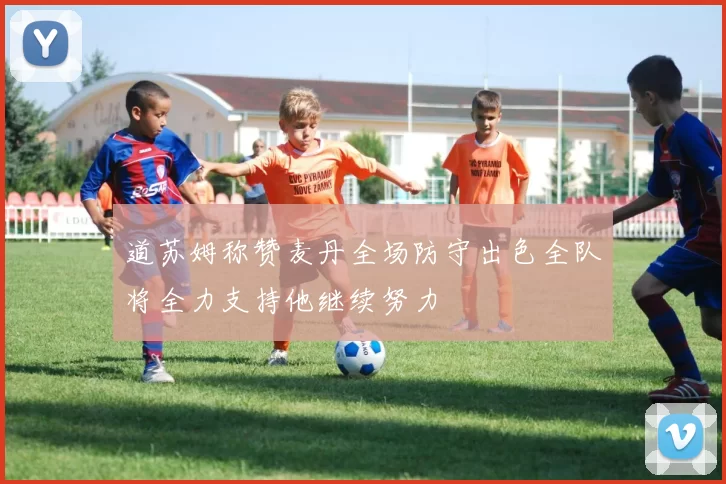 道苏姆称赞麦丹全场防守出色全队将全力支持他继续努力