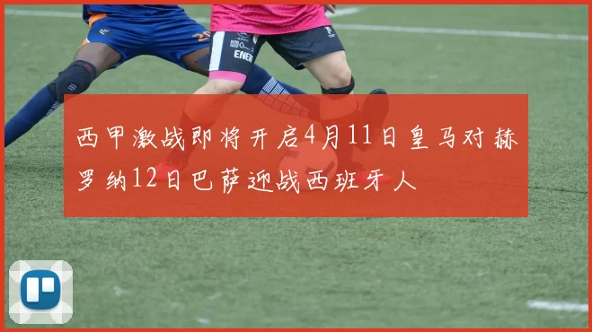 西甲激战即将开启4月11日皇马对赫罗纳12日巴萨迎战西班牙人