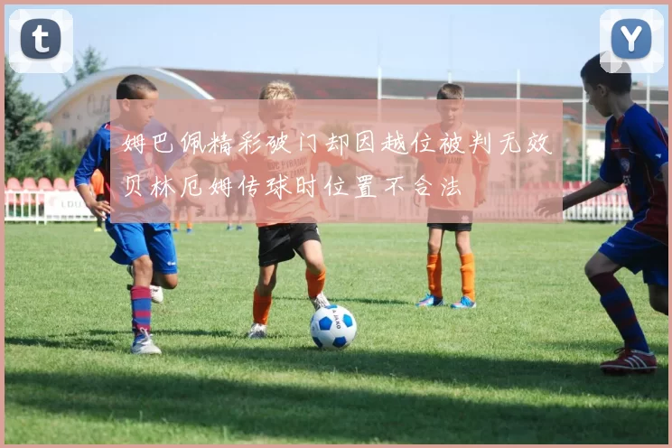 姆巴佩精彩破门却因越位被判无效贝林厄姆传球时位置不合法