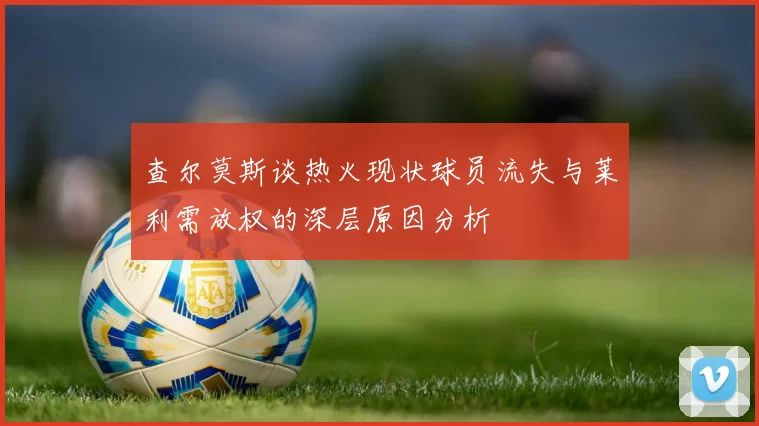查尔莫斯谈热火现状球员流失与莱利需放权的深层原因分析