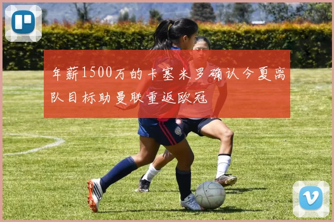 年薪1500万的卡塞米罗确认今夏离队目标助曼联重返欧冠