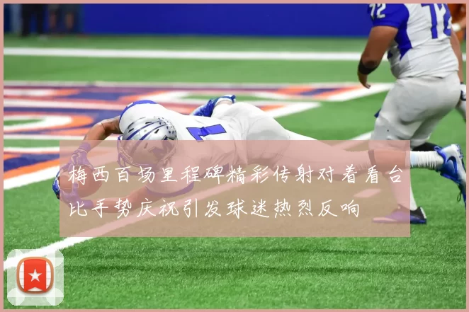 梅西百场里程碑精彩传射对着看台比手势庆祝引发球迷热烈反响