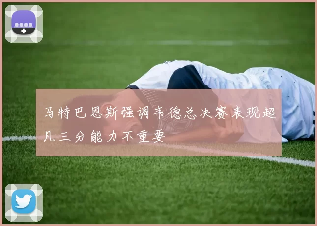 马特巴恩斯强调韦德总决赛表现超凡三分能力不重要
