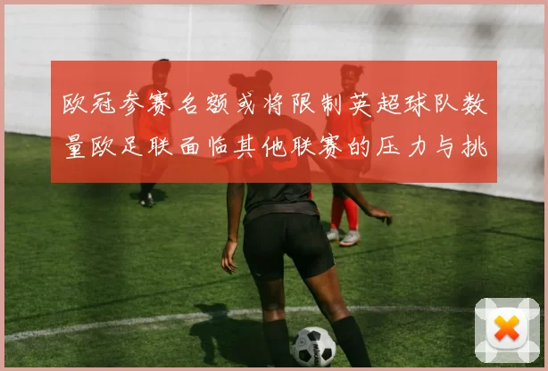 欧冠参赛名额或将限制英超球队数量欧足联面临其他联赛的压力与挑战